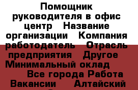 Помощник руководителя в офис-центр › Название организации ­ Компания-работодатель › Отрасль предприятия ­ Другое › Минимальный оклад ­ 24 000 - Все города Работа » Вакансии   . Алтайский край,Славгород г.